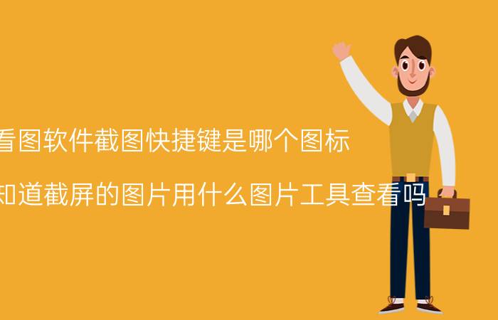 看图软件截图快捷键是哪个图标 请问谁知道截屏的图片用什么图片工具查看吗？